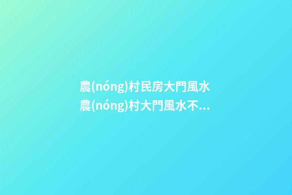 農(nóng)村民房大門風水 農(nóng)村大門風水不能對著什么